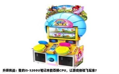 升级挑战：我的i5-5200U笔记本能否换CPU，让游戏体验飞起来？