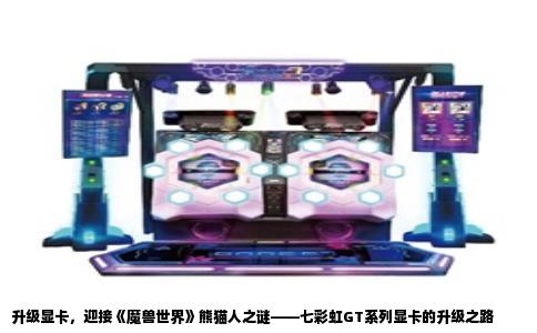 升级显卡，迎接《魔兽世界》熊猫人之谜——七彩虹GT系列显卡的升级之路