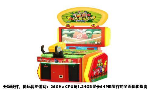 升级硬件，畅玩网络游戏：26GHz CPU与1.24GB显卡64MB显存的全面优化指南