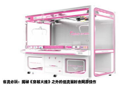 省流必玩：揭秘《穿越火线》之外的低流量射击网游佳作