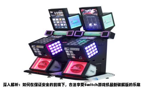 深入解析：如何在保证安全的前提下，合法享受Switch游戏机最新破解版的乐趣