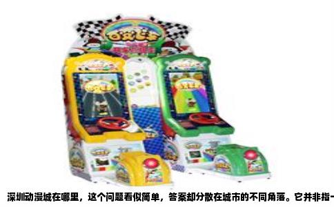 深圳动漫城在哪里，这个问题看似简单，答案却分散在城市的不同角落。它并非指一个单一的地标建筑，而是一张由旧厂房改造、产业园区和街区印记编织而成的网。若你此刻正站在福田区的华强北街头，问任何一个背着画板的年轻人，他们大概率会指向南山区方向，那里有深圳最出名的动漫实体集聚区——位于南山区华侨城创意文化园北区的深圳动漫城。