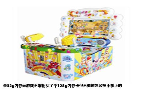 是32g内存玩游戏不够用买了个128g内存卡但不知道怎么把手机上的