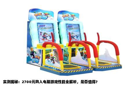 实测揭秘：2700元购入电脑游戏性能全解析，是否值得？