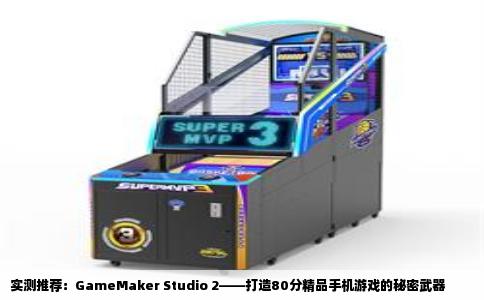 实测推荐：GameMaker Studio 2——打造80分精品手机游戏的秘密武器
