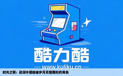 时光之殇：动漫中那些被岁月无情雕刻的角色