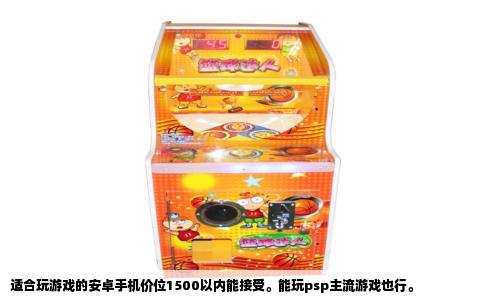 适合玩游戏的安卓手机价位1500以内能接受。能玩psp主流游戏也行。
