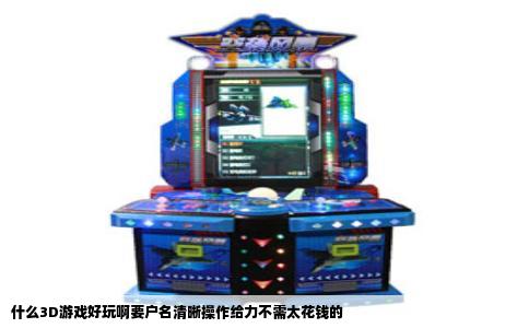 什么3D游戏好玩啊要户名清晰操作给力不需太花钱的