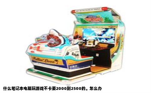 什么笔记本电脑玩游戏不卡要2000到2500的。怎么办