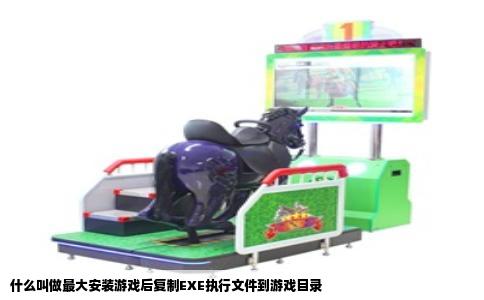 什么叫做最大安装游戏后复制EXE执行文件到游戏目录