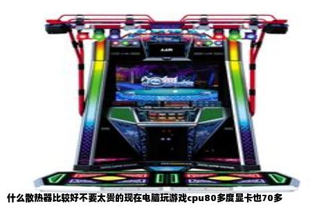 什么散热器比较好不要太贵的现在电脑玩游戏cpu80多度显卡也70多