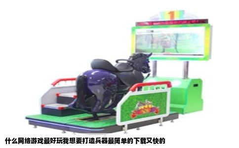 什么网络游戏最好玩我想要打造兵器最简单的下载又快的