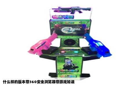 什么样的版本带360安全浏览器带游戏加速