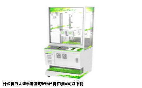 什么样的大型手游游戏好玩还有在哪里可以下载