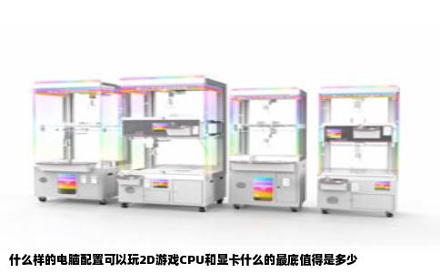 什么样的电脑配置可以玩2D游戏CPU和显卡什么的最底值得是多少