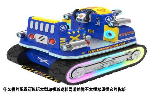 什么样的配置可以玩大型单机游戏和网游的我不太懂希望懂它的你帮