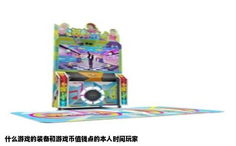 什么游戏的装备和游戏币值钱点的本人时间玩家