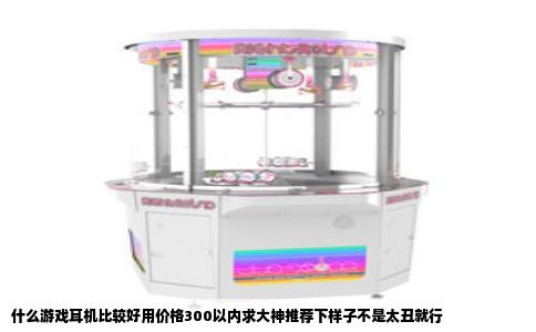 什么游戏耳机比较好用价格300以内求大神推荐下样子不是太丑就行