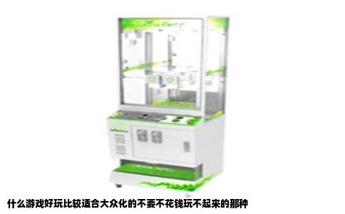 什么游戏好玩比较适合大众化的不要不花钱玩不起来的那种