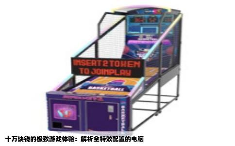 十万块钱的极致游戏体验：解析全特效配置的电脑