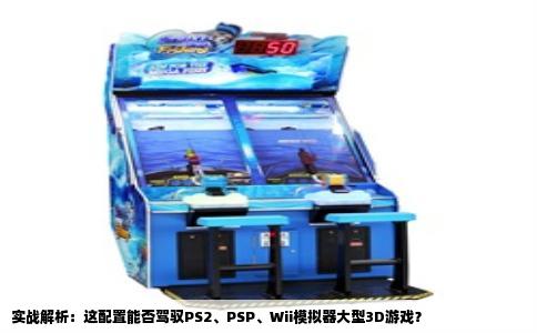 实战解析：这配置能否驾驭PS2、PSP、Wii模拟器大型3D游戏？