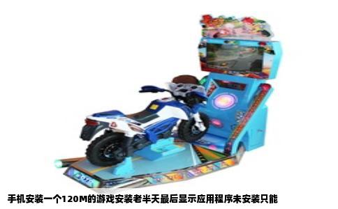 手机安装一个120M的游戏安装老半天最后显示应用程序未安装只能