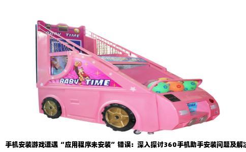 手机安装游戏遭遇“应用程序未安装”错误：深入探讨360手机助手安装问题及解决方案