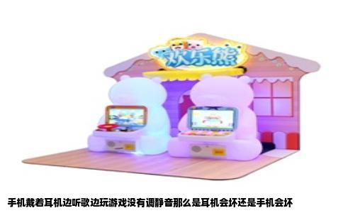 手机戴着耳机边听歌边玩游戏没有调静音那么是耳机会坏还是手机会坏