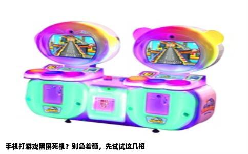 手机打游戏黑屏死机？别急着砸，先试试这几招
