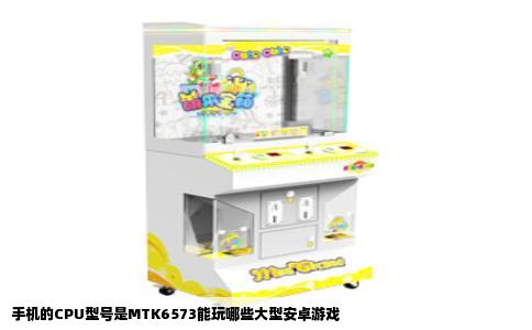 手机的CPU型号是MTK6573能玩哪些大型安卓游戏
