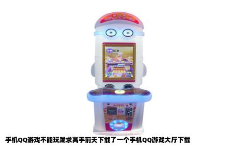 手机QQ游戏不能玩跪求高手前天下载了一个手机QQ游戏大厅下载