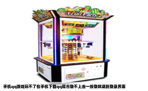 手机qq游戏玩不了在手机下载qq超市登不上去一按登就退到登录界面