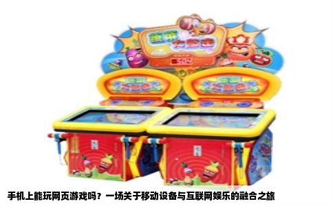 手机上能玩网页游戏吗？一场关于移动设备与互联网娱乐的融合之旅