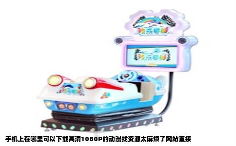 手机上在哪里可以下载高清1080P的动漫找资源太麻烦了网站直接