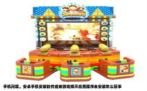 手机问题。安卓手机安装软件或者游戏提示应用程序未安装怎么回事