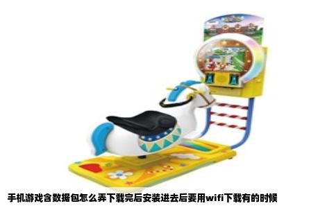 手机游戏含数据包怎么弄下载完后安装进去后要用wifi下载有的时候