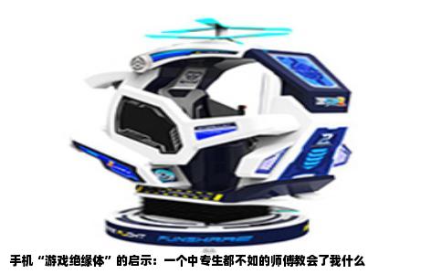 手机“游戏绝缘体”的启示：一个中专生都不如的师傅教会了我什么