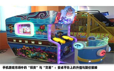 手机游戏市场中的“投资”与“交易”：安卓平台上的升值与降价策略