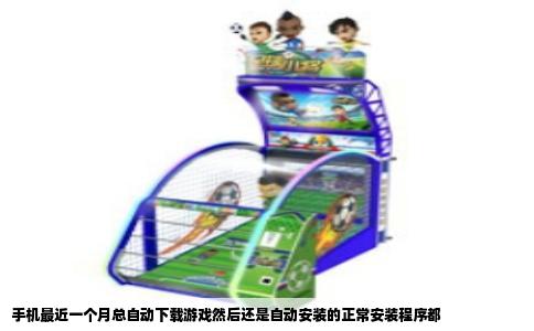 手机最近一个月总自动下载游戏然后还是自动安装的正常安装程序都