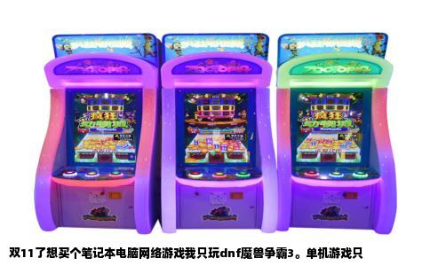 双11了想买个笔记本电脑网络游戏我只玩dnf魔兽争霸3。单机游戏只