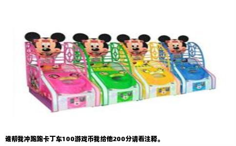 谁帮我冲跑跑卡丁车100游戏币我给他200分请看注释。