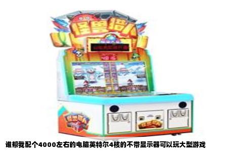谁帮我配个4000左右的电脑英特尔4核的不带显示器可以玩大型游戏