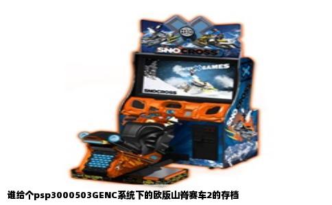 谁给个psp3000503GENC系统下的欧版山脊赛车2的存档