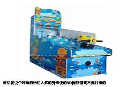 谁给我说个好玩的玩的人多的升级快的3D网络游戏不要射击的
