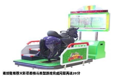 谁给我推荐火影忍着格斗类型游戏完成问题再送20分