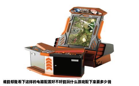 谁能帮我看下这样的电脑配置好不好能玩什么游戏配下来要多少钱