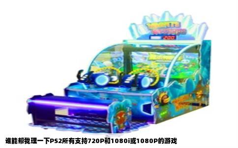 谁能帮我理一下PS2所有支持720P和1080i或1080P的游戏