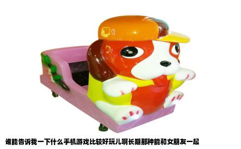 谁能告诉我一下什么手机游戏比较好玩儿啊长期那种能和女朋友一起