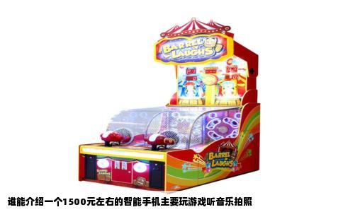 谁能介绍一个1500元左右的智能手机主要玩游戏听音乐拍照