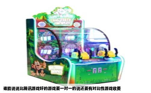 谁能说说比腾讯游戏好的游戏要一对一的说还要有对比性游戏收费